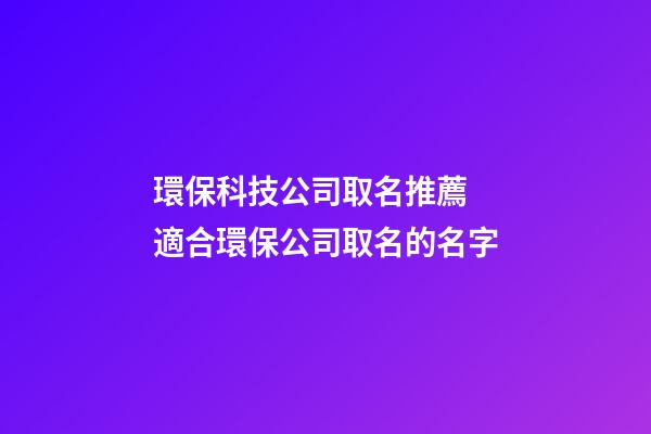 環保科技公司取名推薦 適合環保公司取名的名字-第1張-公司起名-玄機派